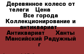 Деревянное колесо от телеги › Цена ­ 4 000 - Все города Коллекционирование и антиквариат » Антиквариат   . Ханты-Мансийский,Радужный г.